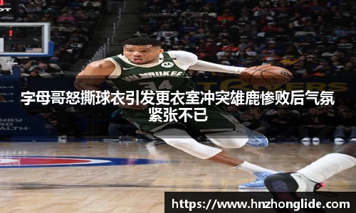 字母哥怒撕球衣引发更衣室冲突雄鹿惨败后气氛紧张不已