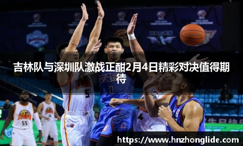 吉林队与深圳队激战正酣2月4日精彩对决值得期待